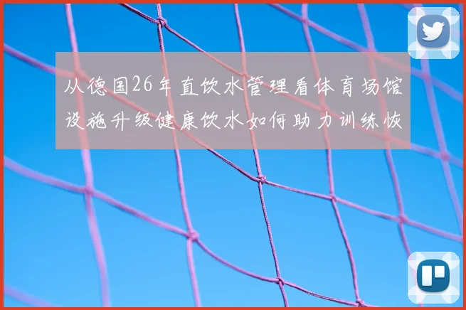 从德国26年直饮水管理看体育场馆设施升级健康饮水如何助力训练恢复