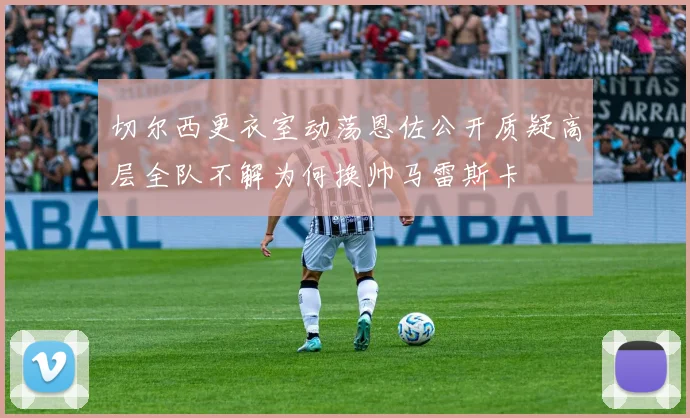 切尔西更衣室动荡恩佐公开质疑高层全队不解为何换帅马雷斯卡