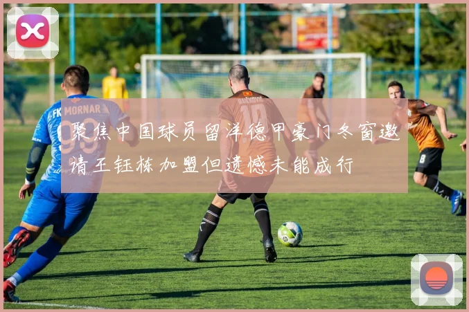 聚焦中国球员留洋德甲豪门冬窗邀请王钰栋加盟但遗憾未能成行