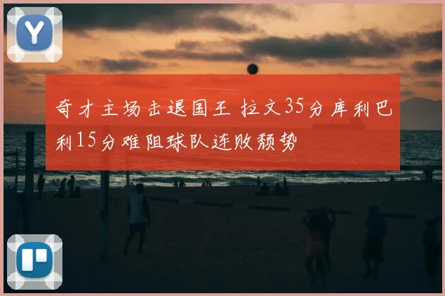 奇才主场击退国王 拉文35分库利巴利15分难阻球队连败颓势