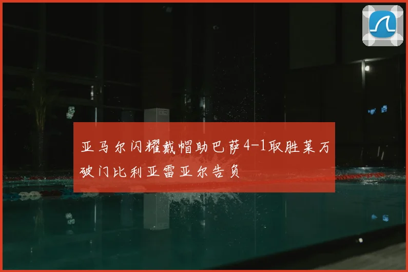 亚马尔闪耀戴帽助巴萨4-1取胜莱万破门比利亚雷亚尔告负