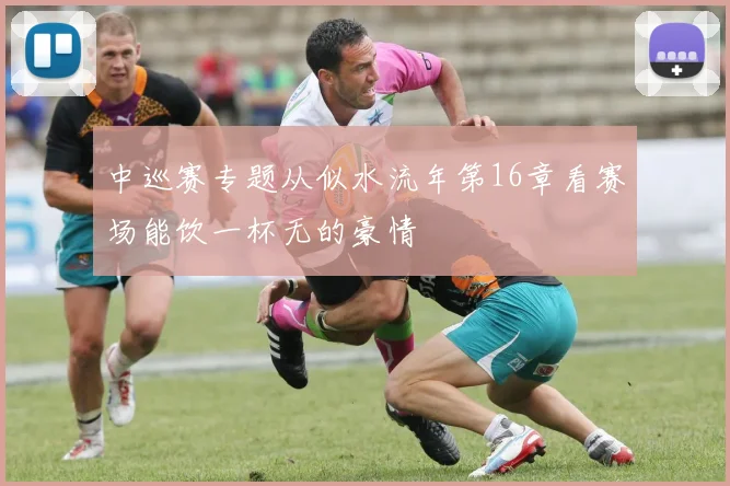 中巡赛专题从似水流年第16章看赛场能饮一杯无的豪情