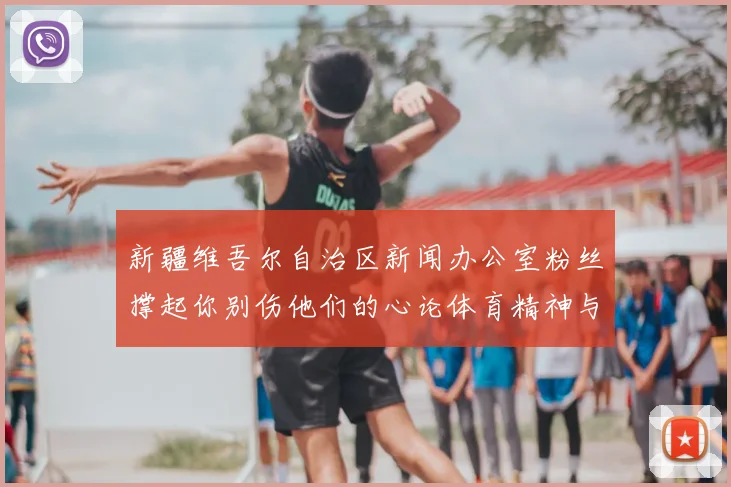 新疆维吾尔自治区新闻办公室粉丝撑起你别伤他们的心论体育精神与球迷支持的重要性