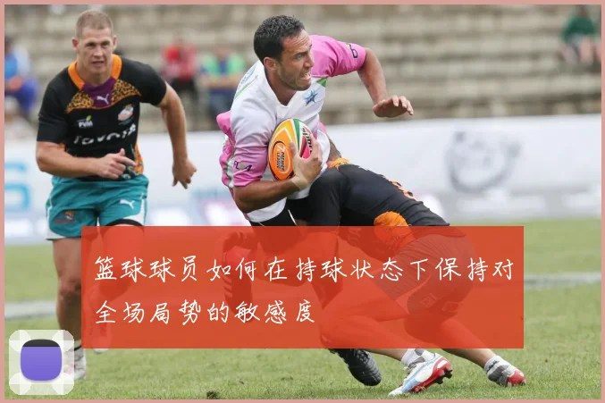 篮球球员如何在持球状态下保持对全场局势的敏感度