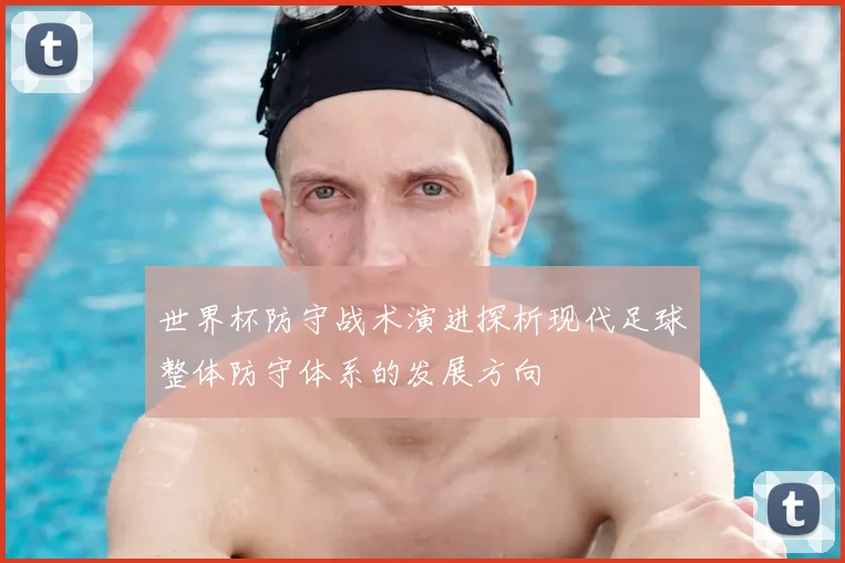 世界杯防守战术演进探析现代足球整体防守体系的发展方向