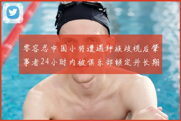 零容忍中国小将遭遇种族歧视后肇事者24小时内被俱乐部锁定并长期禁赛入场