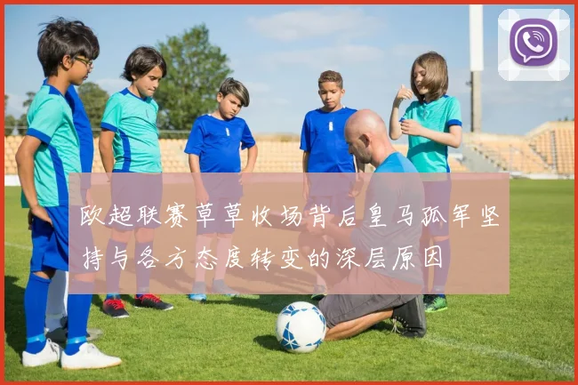 欧超联赛草草收场背后皇马孤军坚持与各方态度转变的深层原因