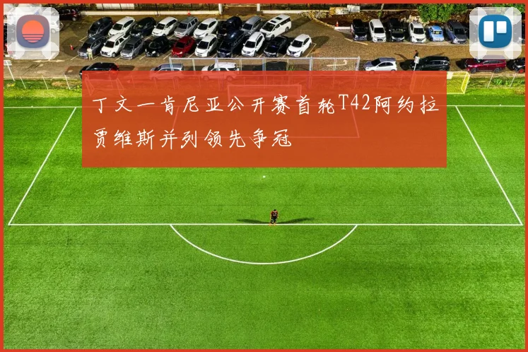 丁文一肯尼亚公开赛首轮T42阿约拉贾维斯并列领先争冠