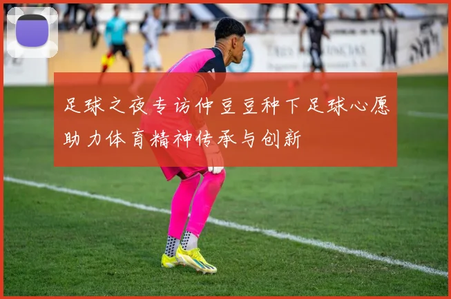 足球之夜专访仲豆豆种下足球心愿助力体育精神传承与创新