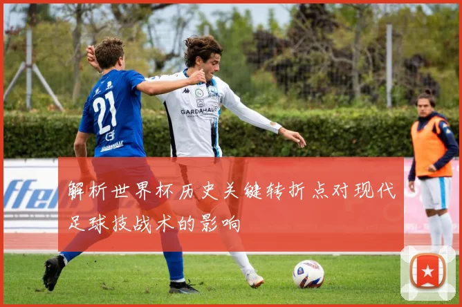 解析世界杯历史关键转折点对现代足球技战术的影响