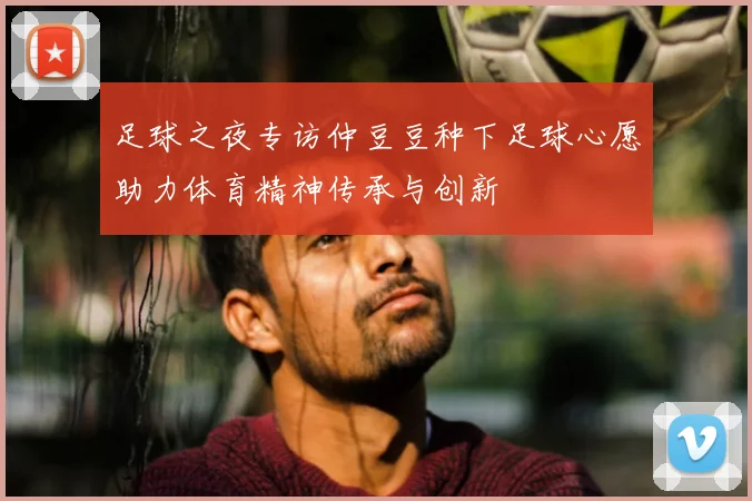 足球之夜专访仲豆豆种下足球心愿助力体育精神传承与创新