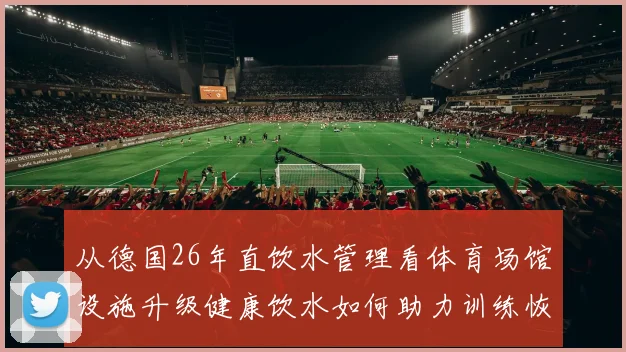 从德国26年直饮水管理看体育场馆设施升级健康饮水如何助力训练恢复