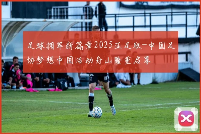 足球拥军新篇章2025亚足联-中国足协梦想中国活动舟山隆重启幕