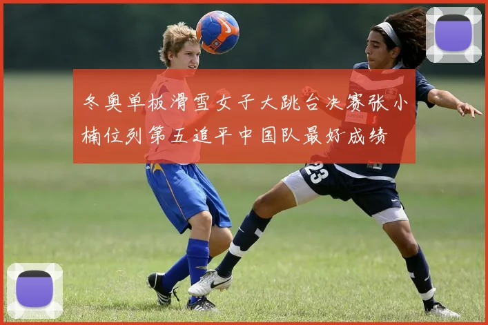 冬奥单板滑雪女子大跳台决赛张小楠位列第五追平中国队最好成绩