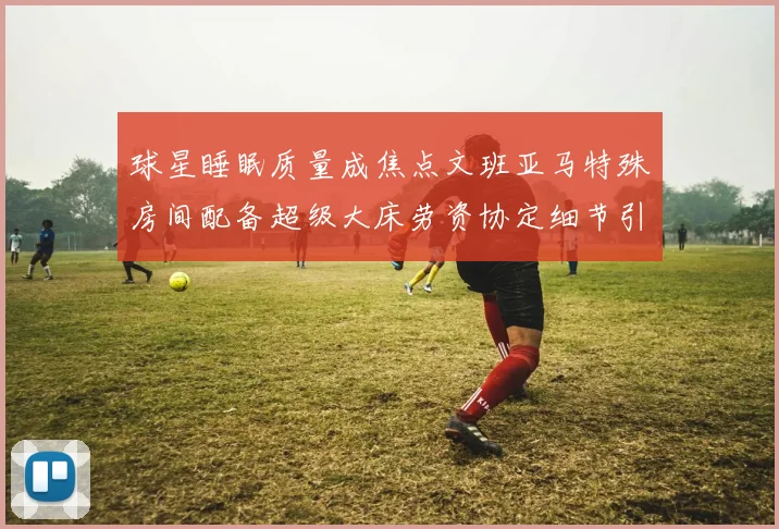 球星睡眠质量成焦点文班亚马特殊房间配备超级大床劳资协定细节引关注