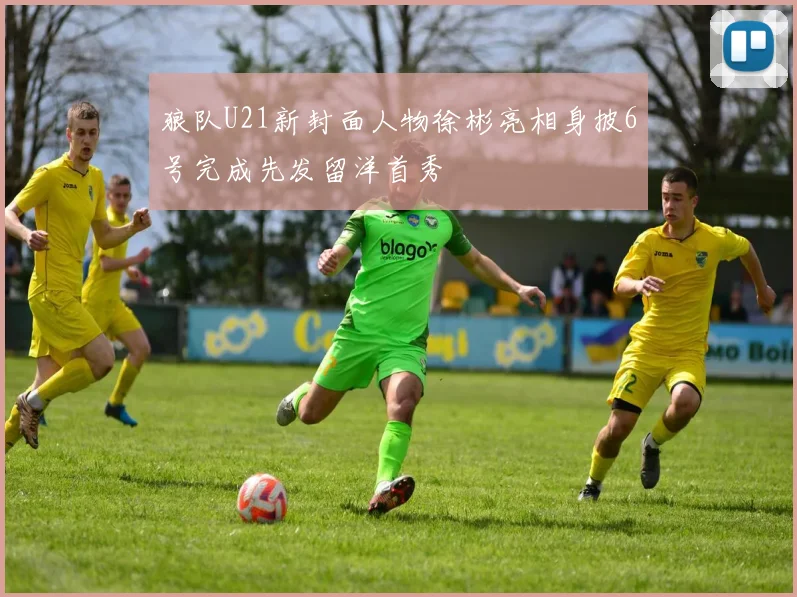 狼队U21新封面人物徐彬亮相身披6号完成先发留洋首秀