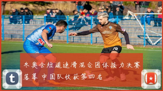 冬奥会短道速滑混合团体接力决赛落幕 中国队收获第四名