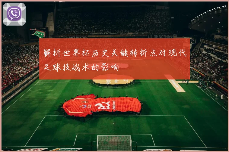 解析世界杯历史关键转折点对现代足球技战术的影响