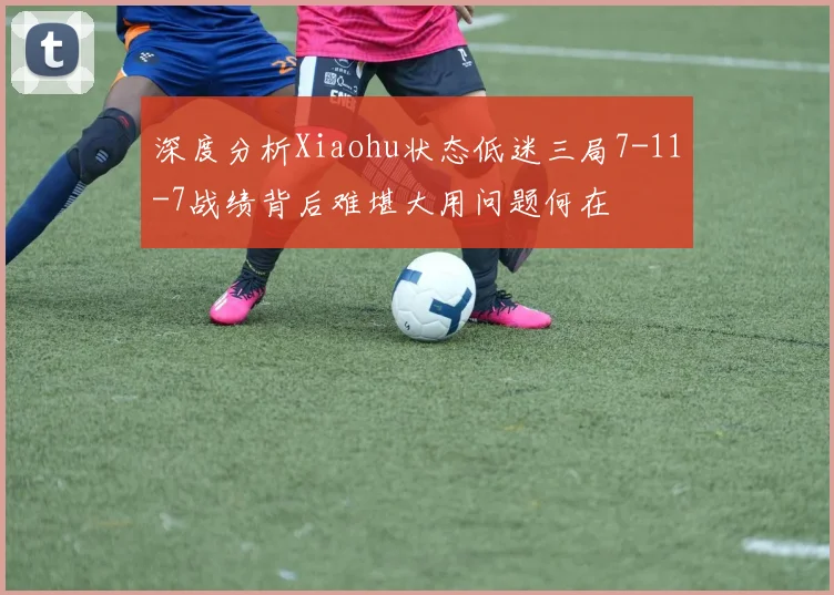 深度分析Xiaohu状态低迷三局7-11-7战绩背后难堪大用问题何在