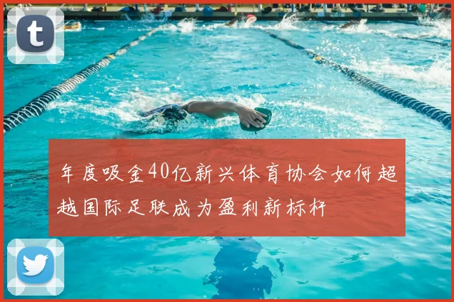 年度吸金40亿新兴体育协会如何超越国际足联成为盈利新标杆