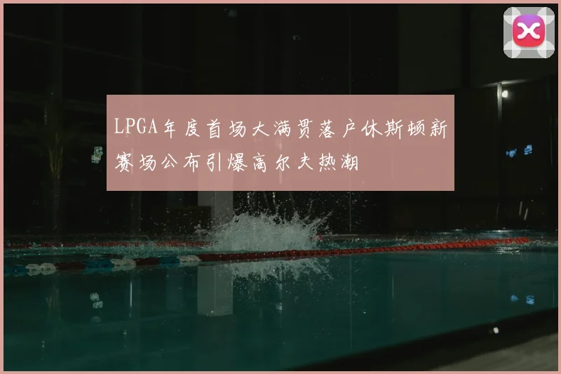 LPGA年度首场大满贯落户休斯顿新赛场公布引爆高尔夫热潮